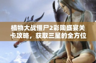 植物大战僵尸2彩陶盛宴关卡攻略，获取三星的全方位指南