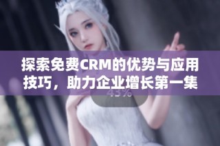 探索免费CRM的优势与应用技巧，助力企业增长第一集