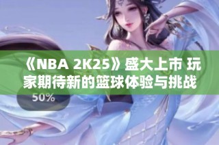 《NBA 2K25》盛大上市 玩家期待新的篮球体验与挑战