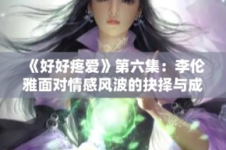 《好好疼爱》第六集：李伦雅面对情感风波的抉择与成长