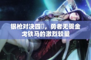 银枪对决四毌，勇者无畏金戈铁马的激烈较量