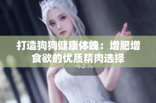 打造狗狗健康体魄：增肥增食欲的优质精肉选择