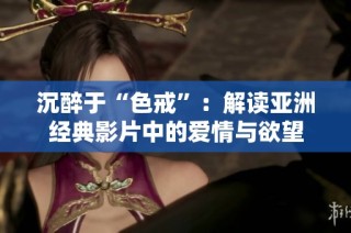 沉醉于“色戒”：解读亚洲经典影片中的爱情与欲望