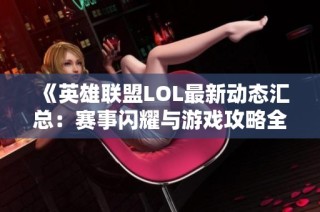 《英雄联盟LOL最新动态汇总：赛事闪耀与游戏攻略全解析》