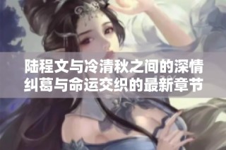 陆程文与冷清秋之间的深情纠葛与命运交织的最新章节探索