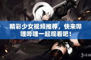 精彩少女视频推荐，快来哔哩哔哩一起观看吧！