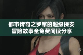 都市传奇之罗军的超级保安冒险故事全免费阅读分享