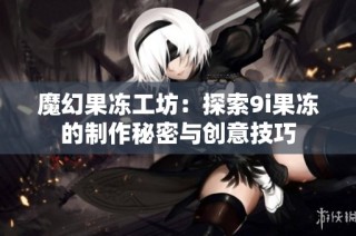 魔幻果冻工坊：探索9i果冻的制作秘密与创意技巧