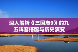 深入解析《三国志9》的九五阵容搭配与历史演变
