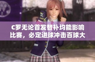 C罗无论首发替补均能影响比赛，必定进球冲击百球大关