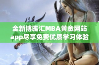 全新博雅汇MBA黄金网站app尽享免费优质学习体验