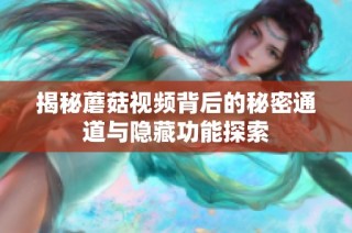 揭秘蘑菇视频背后的秘密通道与隐藏功能探索