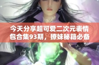 今天分享超可爱二次元表情包合集93期，撩妹秘籍必备
