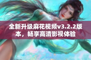 全新升级麻花视频v3.2.2版本，畅享高清影视体验