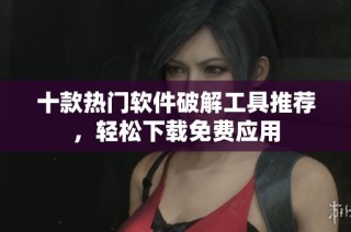 十款热门软件破解工具推荐，轻松下载免费应用
