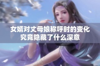 女婿对丈母娘称呼时的变化究竟隐藏了什么深意