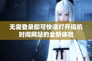 无需登录即可快速打开搞机时间网站的全新体验