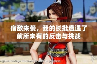 宿敌来袭，我的长批遭遇了前所未有的反击与挑战