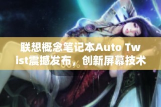 联想概念笔记本Auto Twist震撼发布，创新屏幕技术引发关注