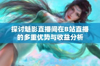 探讨魅影直播间在B站直播的多重优势与收益分析