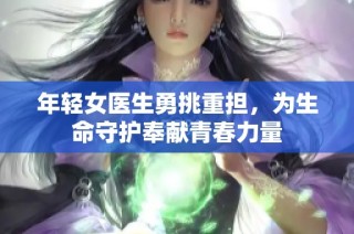 年轻女医生勇挑重担，为生命守护奉献青春力量