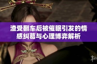 渣受翻车后被催眠引发的情感纠葛与心理博弈解析