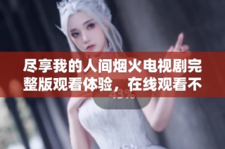 尽享我的人间烟火电视剧完整版观看体验，在线观看不再是梦
