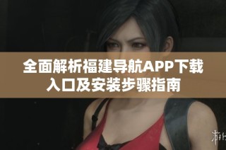 全面解析福建导航APP下载入口及安装步骤指南