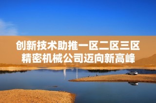 创新技术助推一区二区三区精密机械公司迈向新高峰