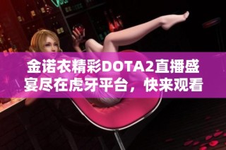 金诺衣精彩DOTA2直播盛宴尽在虎牙平台，快来观看！