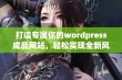 打造专属你的wordpress成品网站，轻松实现全新风格