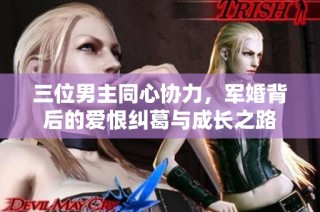 三位男主同心协力，军婚背后的爱恨纠葛与成长之路