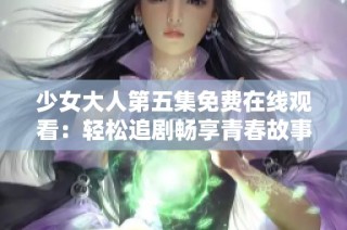 少女大人第五集免费在线观看：轻松追剧畅享青春故事