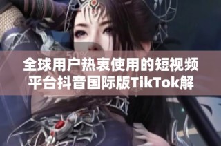 全球用户热衷使用的短视频平台抖音国际版TikTok解析