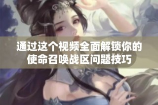通过这个视频全面解锁你的使命召唤战区问题技巧