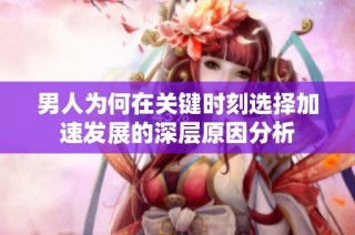 男人为何在关键时刻选择加速发展的深层原因分析