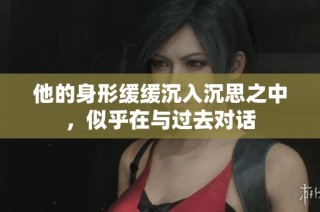 他的身形缓缓沉入沉思之中，似乎在与过去对话