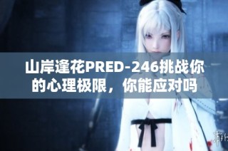 山岸逢花PRED-246挑战你的心理极限，你能应对吗