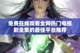 免费在线观看全网热门电视剧全集的最佳平台推荐
