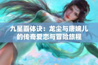 九星霸体诀：龙尘与唐婉儿的传奇爱恋与冒险旅程