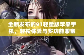 全新发布的91轻量版苹果手机，轻松体验与多功能兼备