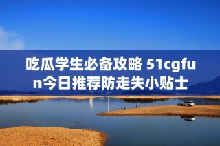 吃瓜学生必备攻略 51cgfun今日推荐防走失小贴士