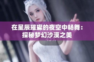 在星辰璀璨的夜空中畅舞：探秘梦幻沙漠之美
