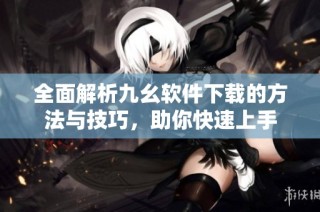 全面解析九幺软件下载的方法与技巧，助你快速上手