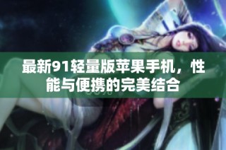 最新91轻量版苹果手机，性能与便携的完美结合