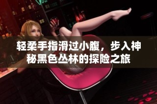 轻柔手指滑过小腹，步入神秘黑色丛林的探险之旅