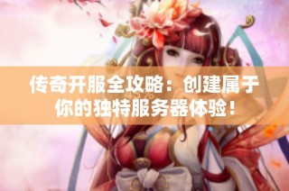 传奇开服全攻略：创建属于你的独特服务器体验！