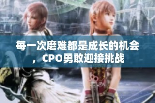 每一次磨难都是成长的机会，CPO勇敢迎接挑战