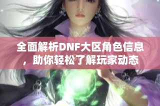 全面解析DNF大区角色信息，助你轻松了解玩家动态