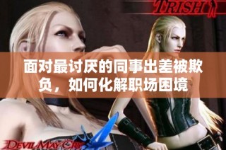 面对最讨厌的同事出差被欺负，如何化解职场困境